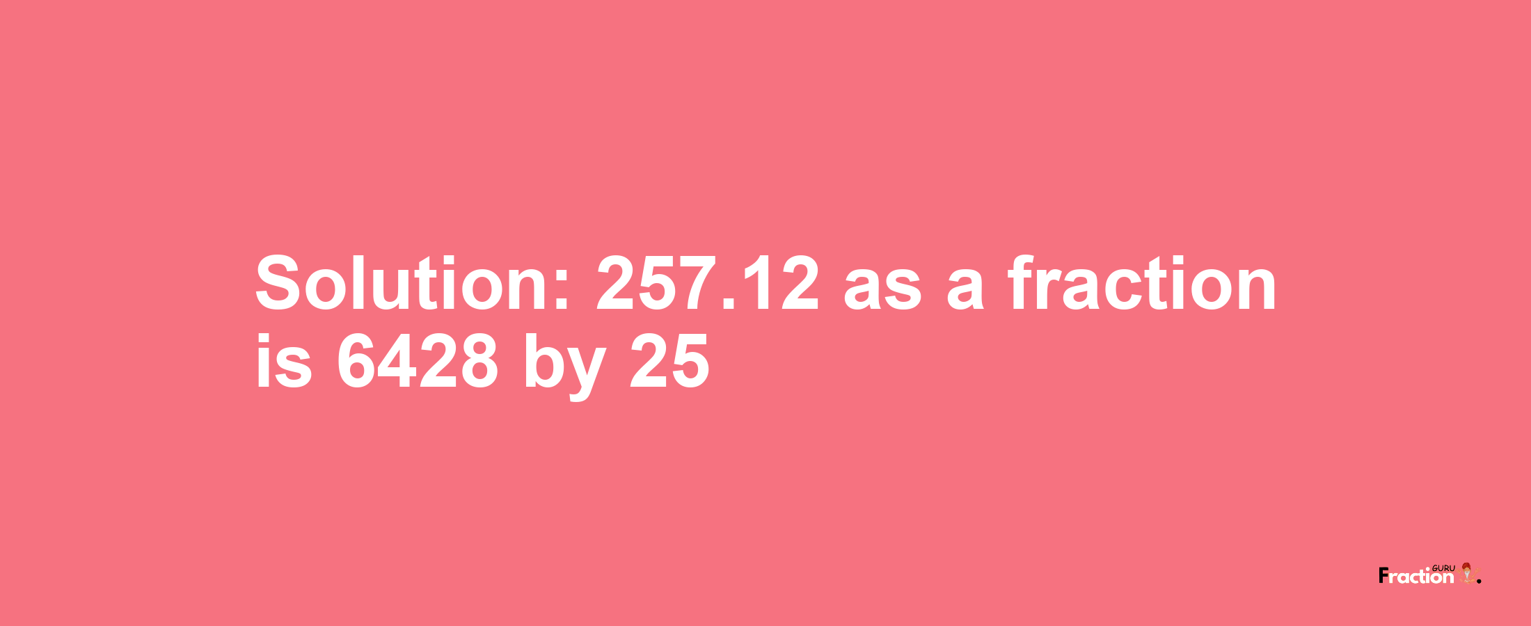 Solution:257.12 as a fraction is 6428/25